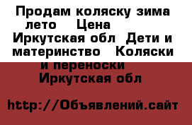 Продам коляску зима-лето  › Цена ­ 5 000 - Иркутская обл. Дети и материнство » Коляски и переноски   . Иркутская обл.